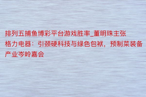 排列五捕鱼博彩平台游戏胜率_董明珠主张格力电器：引颈硬科技与绿色包袱，预制菜装备产业岑岭嘉会