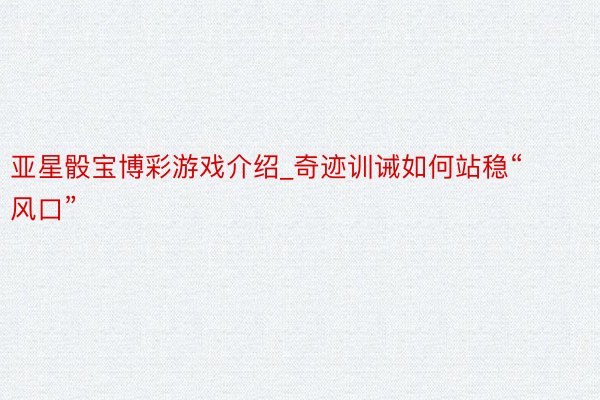 亚星骰宝博彩游戏介绍_奇迹训诫如何站稳“风口”