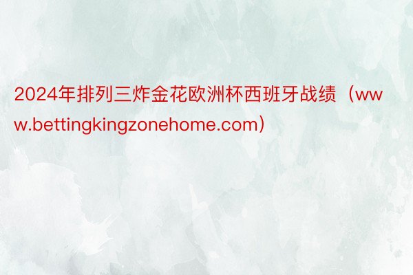 2024年排列三炸金花欧洲杯西班牙战绩（www.bettingkingzonehome.com）
