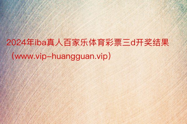 2024年iba真人百家乐体育彩票三d开奖结果（www.vip-huangguan.vip）