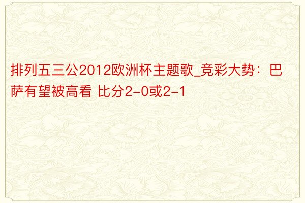 排列五三公2012欧洲杯主题歌_竞彩大势：巴萨有望被高看 比分2-0或2-1