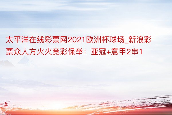 太平洋在线彩票网2021欧洲杯球场_新浪彩票众人方火火竞彩保举：亚冠+意甲2串1