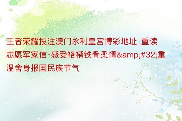 王者荣耀投注澳门永利皇宫博彩地址_重读志愿军家信·感受袼褙铁骨柔情&#32;重温舍身报国民族节气
