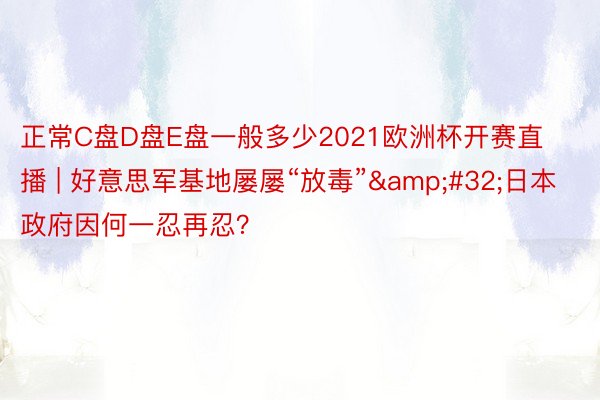正常C盘D盘E盘一般多少2021欧洲杯开赛直播 | 好意思军基地屡屡“放毒”&#32;日本政府因何一忍再忍？