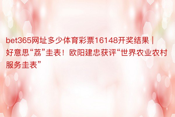bet365网址多少体育彩票16148开奖结果 | 好意思“荔”圭表！欧阳建忠获评“世界农业农村服务圭表”