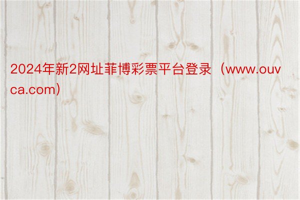 2024年新2网址菲博彩票平台登录（www.ouvca.com）