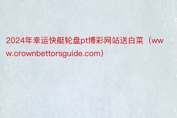2024年幸运快艇轮盘pt博彩网站送白菜（www.crownbettorsguide.com）
