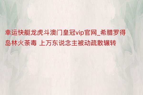 幸运快艇龙虎斗澳门皇冠vip官网_希腊罗得岛林火荼毒 上万东说念主被动疏散辗转