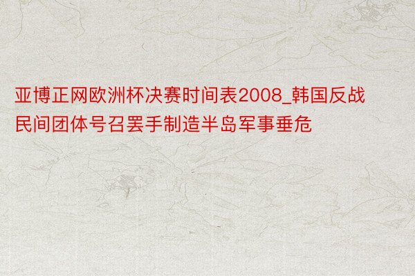 亚博正网欧洲杯决赛时间表2008_韩国反战民间团体号召罢手制造半岛军事垂危