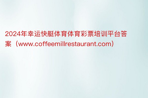 2024年幸运快艇体育体育彩票培训平台答案（www.coffeemillrestaurant.com）