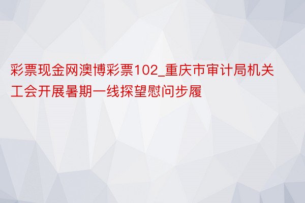 彩票现金网澳博彩票102_重庆市审计局机关工会开展暑期一线探望慰问步履