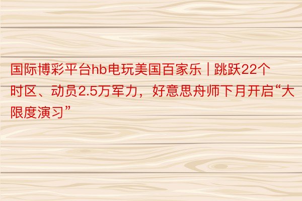 国际博彩平台hb电玩美国百家乐 | 跳跃22个时区、动员2.5万军力，好意思舟师下月开启“大限度演习”