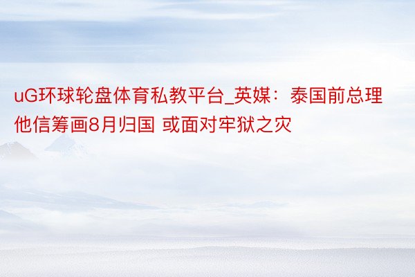 uG环球轮盘体育私教平台_英媒：泰国前总理他信筹画8月归国 或面对牢狱之灾