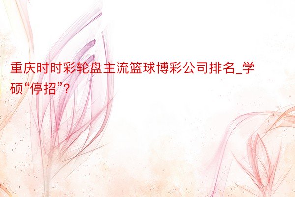 重庆时时彩轮盘主流篮球博彩公司排名_学硕“停招”？