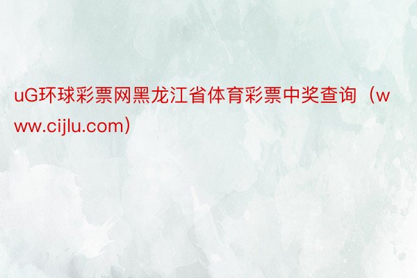 uG环球彩票网黑龙江省体育彩票中奖查询（www.cijlu.com）