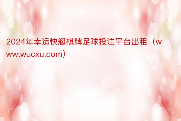 2024年幸运快艇棋牌足球投注平台出租（www.wucxu.com）
