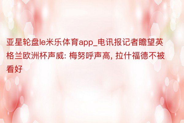 亚星轮盘le米乐体育app_电讯报记者瞻望英格兰欧洲杯声威: 梅努呼声高, 拉什福德不被看好