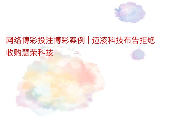 网络博彩投注博彩案例 | 迈凌科技布告拒绝收购慧荣科技