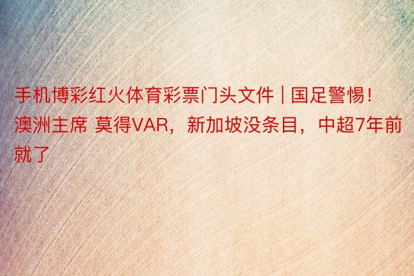 手机博彩红火体育彩票门头文件 | 国足警惕！澳洲主席 莫得VAR，新加坡没条目，中超7年前就了