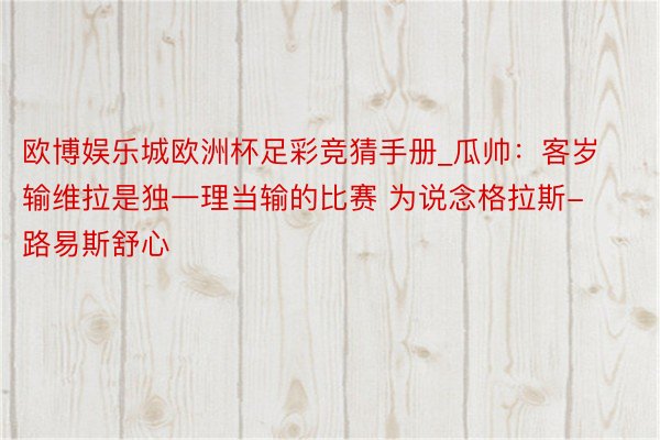 欧博娱乐城欧洲杯足彩竞猜手册_瓜帅：客岁输维拉是独一理当输的比赛 为说念格拉斯-路易斯舒心