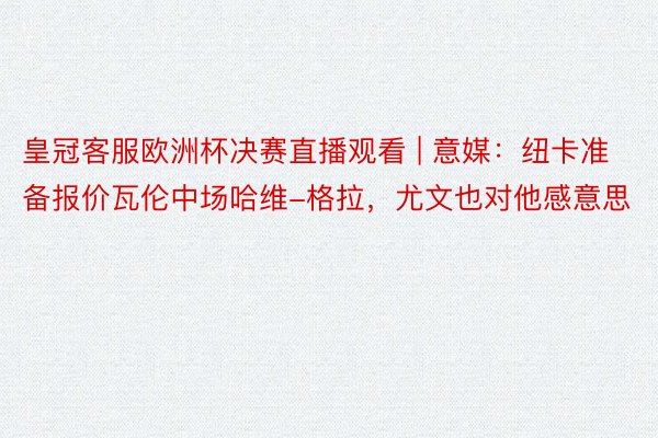 皇冠客服欧洲杯决赛直播观看 | 意媒：纽卡准备报价瓦伦中场哈维-格拉，尤文也对他感意思