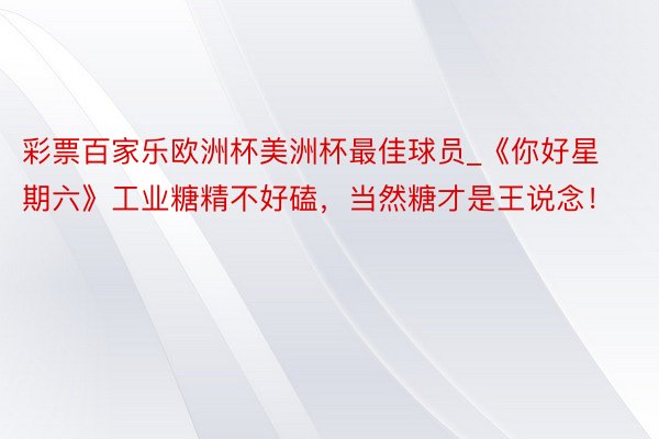 彩票百家乐欧洲杯美洲杯最佳球员_《你好星期六》工业糖精不好磕，当然糖才是王说念！