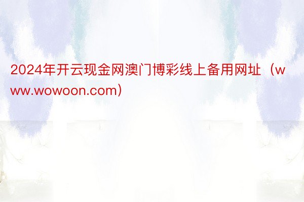 2024年开云现金网澳门博彩线上备用网址（www.wowoon.com）