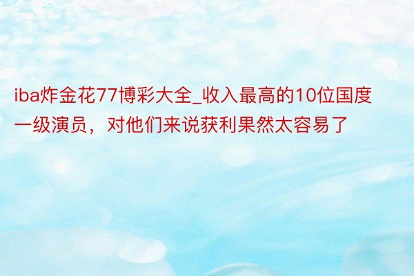 iba炸金花77博彩大全_收入最高的10位国度一级演员，对他们来说获利果然太容易了