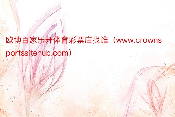 欧博百家乐开体育彩票店找谁（www.crownsportssitehub.com）