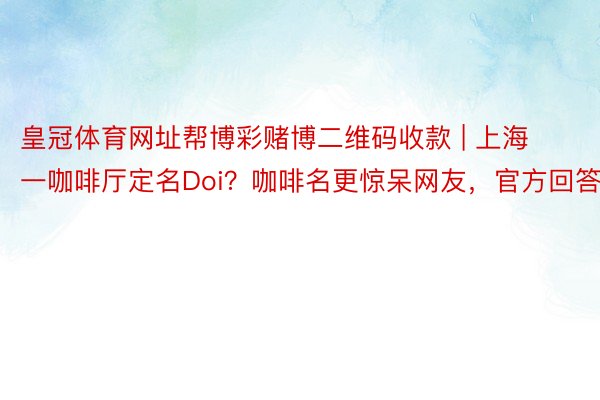皇冠体育网址帮博彩赌博二维码收款 | 上海一咖啡厅定名Doi？咖啡名更惊呆网友，官方回答