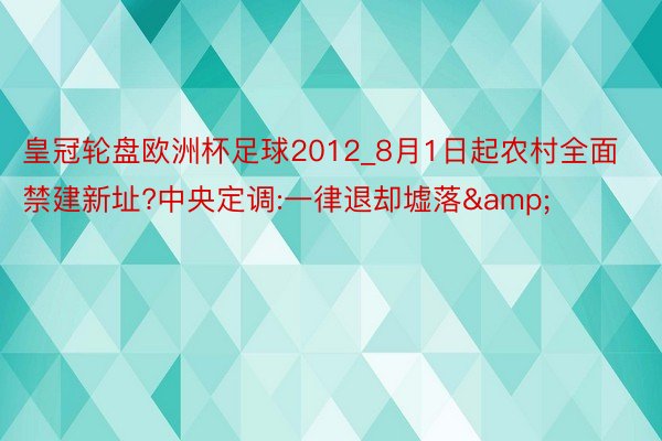 皇冠轮盘欧洲杯足球2012_8月1日起农村全面禁建新址?中央定调:一律退却墟落&