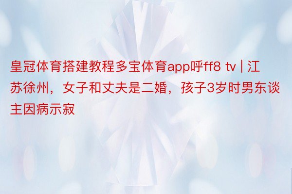 皇冠体育搭建教程多宝体育app呼ff8 tv | 江苏徐州，女子和丈夫是二婚，孩子3岁时男东谈主因病示寂