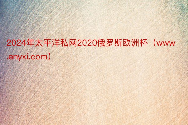 2024年太平洋私网2020俄罗斯欧洲杯（www.enyxi.com）