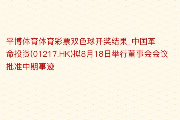 平博体育体育彩票双色球开奖结果_中国革命投资(01217.HK)拟8月18日举行董事会会议批准中期事迹