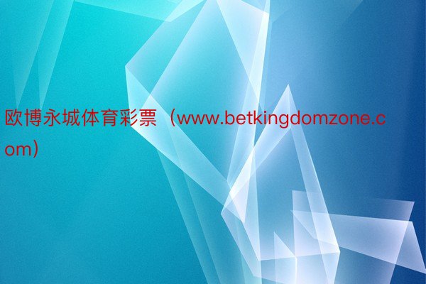 欧博永城体育彩票（www.betkingdomzone.co