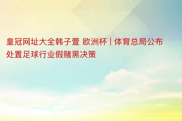 皇冠网址大全韩子萱 欧洲杯 | 体育总局公布处置足球行业假赌黑决策