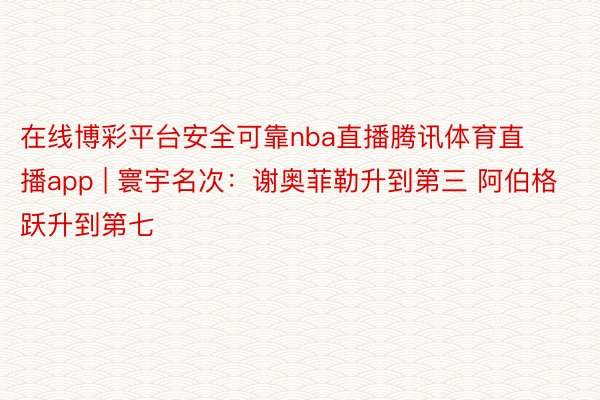 在线博彩平台安全可靠nba直播腾讯体育直播app | 寰宇名次：谢奥菲勒升到第三 阿伯格跃升到第七