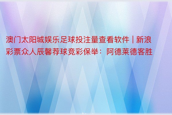 澳门太阳城娱乐足球投注量查看软件 | 新浪彩票众人辰馨荐球竞彩保举：阿德莱德客胜