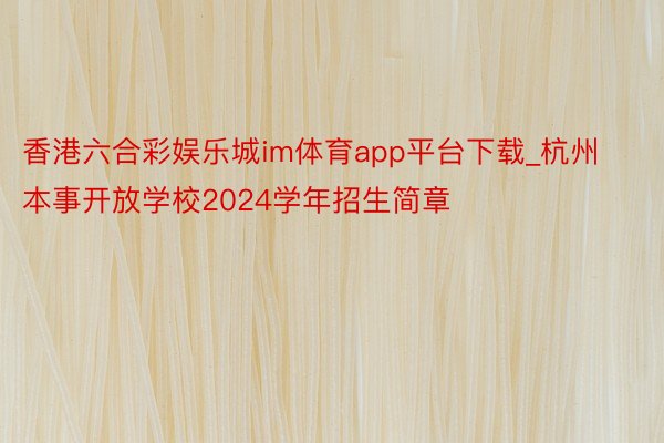 香港六合彩娱乐城im体育app平台下载_杭州本事开放学校2024学年招生简章