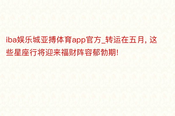 iba娱乐城亚搏体育app官方_转运在五月, 这些星座行将迎来福财阵容郁勃期!