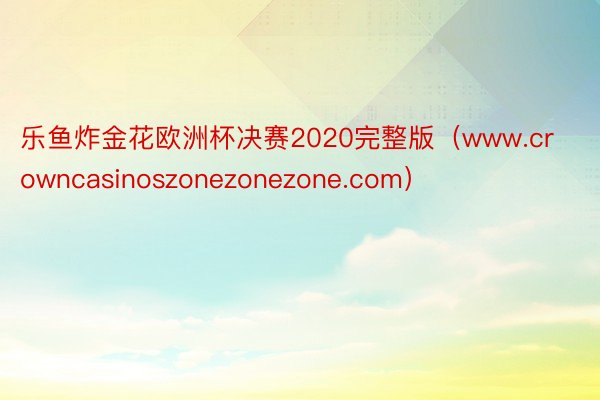 乐鱼炸金花欧洲杯决赛2020完整版（www.crowncasinoszonezonezone.com）