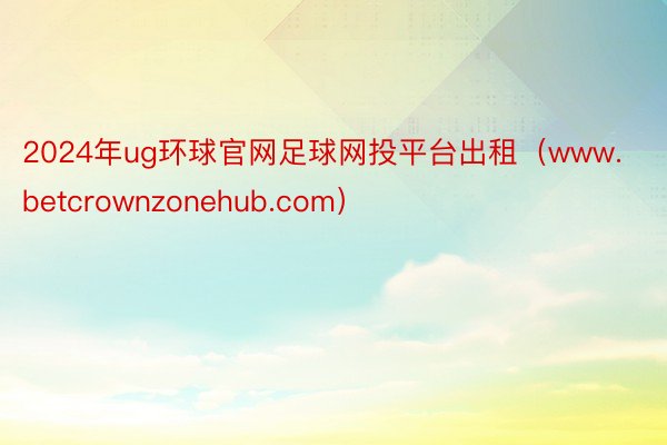 2024年ug环球官网足球网投平台出租（www.betcrownzonehub.com）