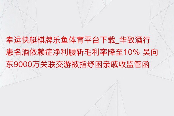 幸运快艇棋牌乐鱼体育平台下载_华致酒行患名酒依赖症净利腰斩毛利率降至10% 吴向东9000万关联交游被指纾困亲戚收监管函