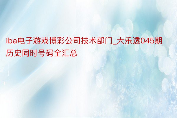 iba电子游戏博彩公司技术部门_大乐透045期历史同时号码全汇总