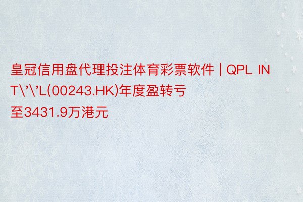 皇冠信用盘代理投注体育彩票软件 | QPL INT''L(00243.HK)年度盈转亏至3431.9万港元