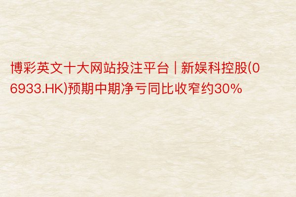 博彩英文十大网站投注平台 | 新娱科控股(06933.HK)预期中期净亏同比收窄约30%
