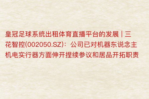 皇冠足球系统出租体育直播平台的发展 | 三花智控(002050.SZ)：公司已对机器东说念主机电实行器方面伸开捏续参议和居品开拓职责