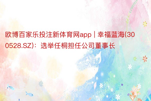 欧博百家乐投注新体育网app | 幸福蓝海(300528.SZ)：选举任桐担任公司董事长