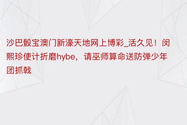 沙巴骰宝澳门新濠天地网上博彩_活久见！闵熙珍使计折磨hybe，请巫师算命送防弹少年团抓戟