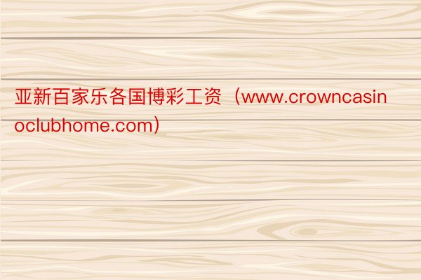 亚新百家乐各国博彩工资（www.crowncasinoclubhome.com）